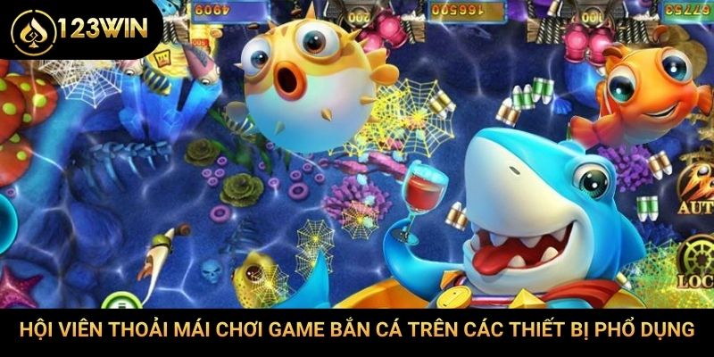 Hội viên thoải mái chơi game bắn cá trên các thiết bị phổ dụng